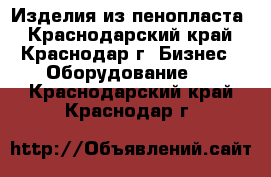 Изделия из пенопласта - Краснодарский край, Краснодар г. Бизнес » Оборудование   . Краснодарский край,Краснодар г.